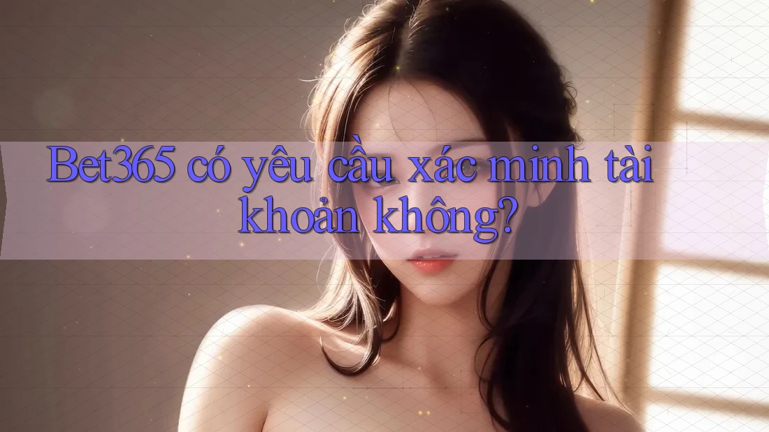 Bet365 có yêu cầu xác minh tài khoản không? Bet365 có yêu cầu xác minh tài khoản không?