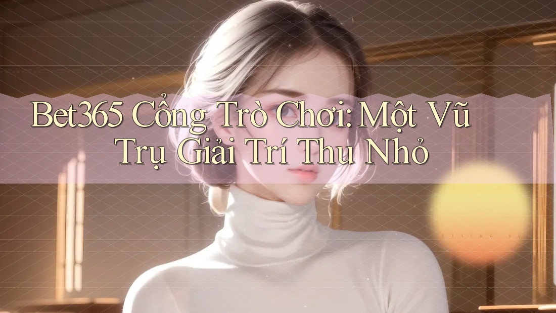 Bet365 Cổng Trò Chơi: Một Vũ Trụ Giải Trí Thu Nhỏ