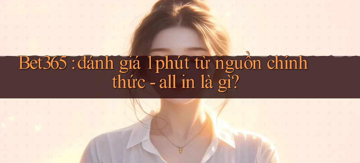 Bet365 đánh giá 1 phút từ nguồn chính thức   all in là gì