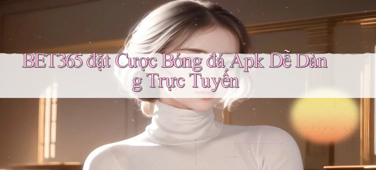 bet365  đặt cược bóng đá apk dễ dàng trực tuyến