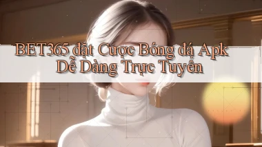 bet365  đặt cược bóng đá apk dễ dàng trực tuyến