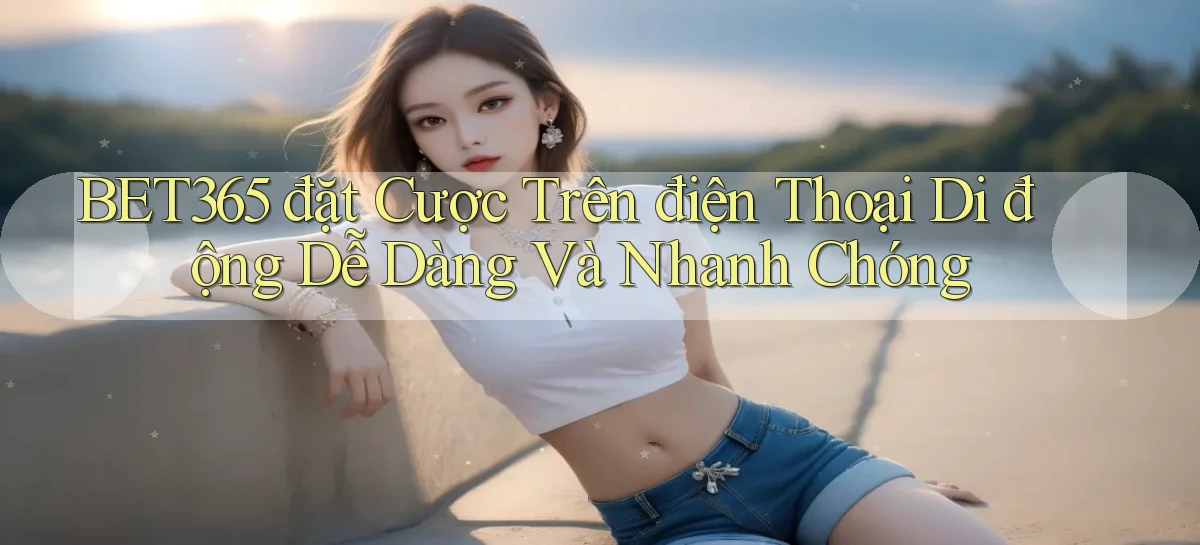 bet365  đặt cược trên điện thoại di động dễ dàng và nhanh chóng