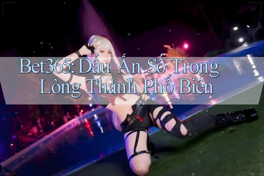 Bet365: Dấu Ấn Số Trong Lòng Thành Phố Biển Bet365: Dấu Ấn Số Trong Lòng Thành Phố Biển