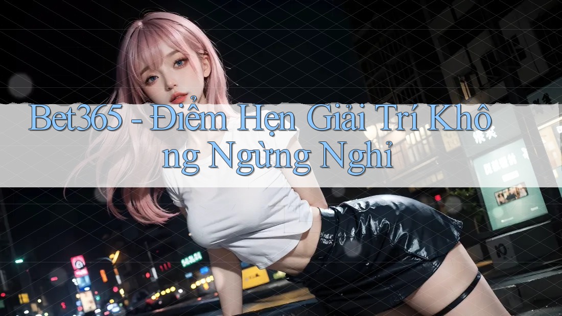 Bet365 - Điểm Hẹn Giải Trí Không Ngừng Nghỉ