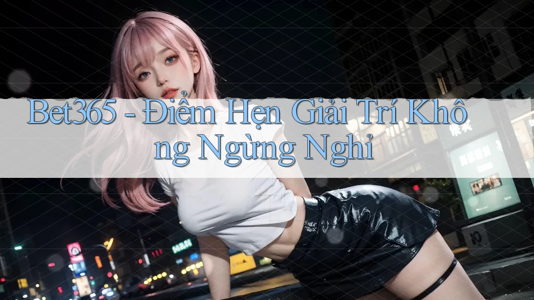 Bet365 - Điểm Hẹn Giải Trí Không Ngừng Nghỉ Bet365 - Điểm Hẹn Giải Trí Không Ngừng Nghỉ
