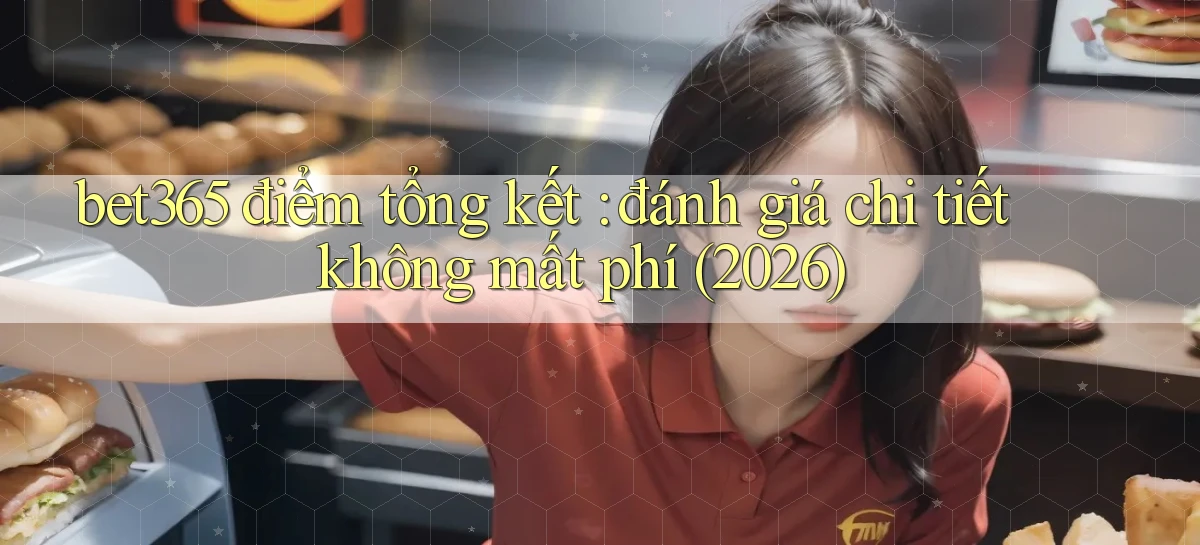 bet365 điểm tổng kết đánh giá chi tiết không mất phí (2026)