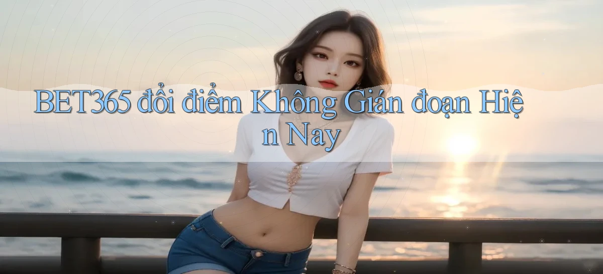 bet365 đổi điểm không gián đoạn hiện nay