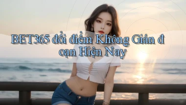 bet365 đổi điểm không gián đoạn hiện nay