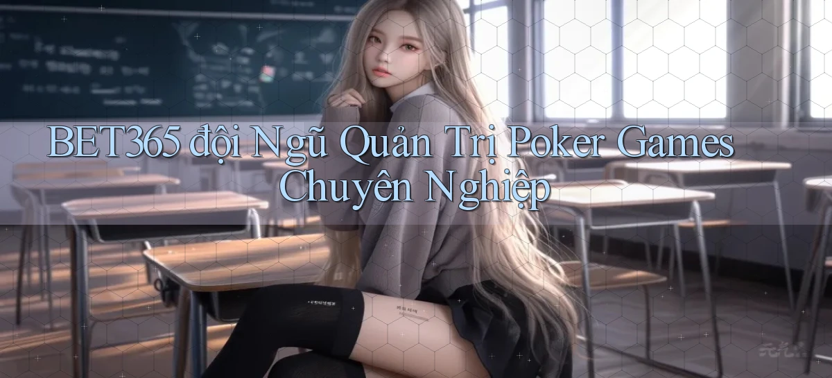 bet365  đội ngũ quản trị poker games chuyên nghiệp