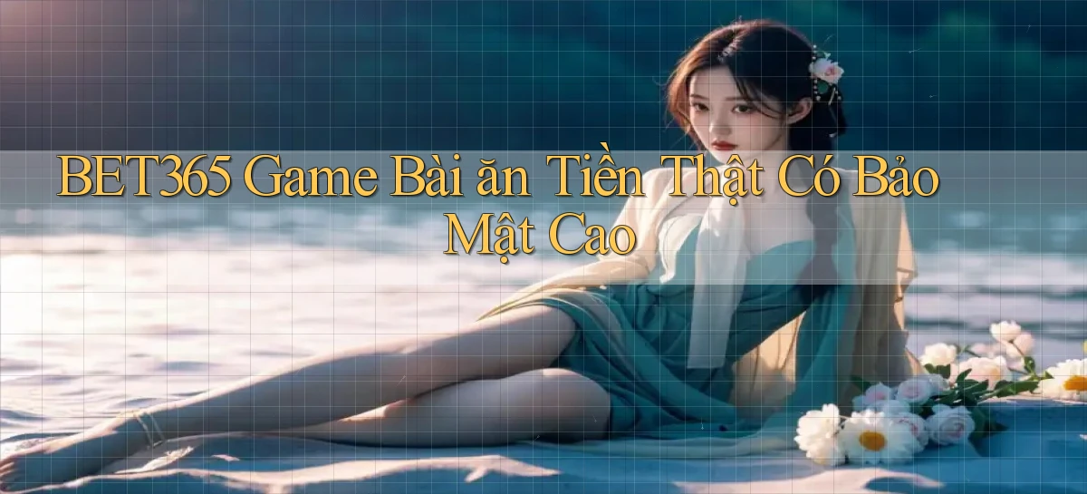bet365  game bài ăn tiền thật có bảo mật cao