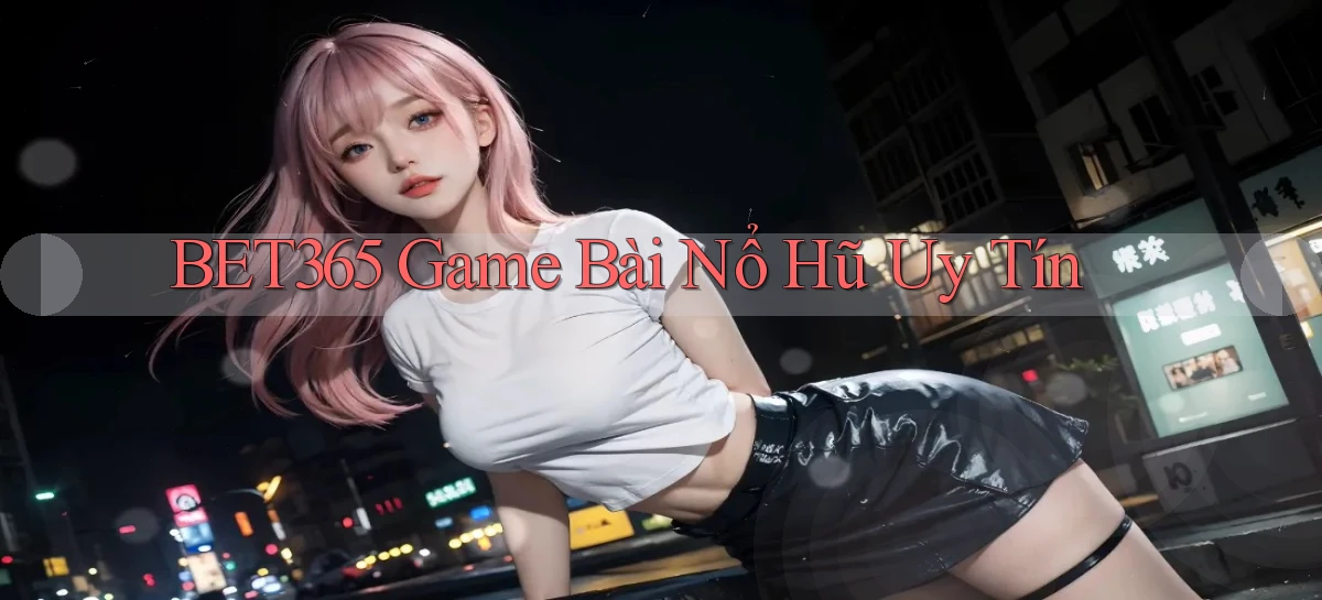 bet365  game bài nổ hũ uy tín