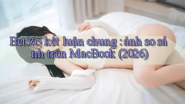 Bet365 kết luận chung ảnh so sánh trên MacBook (2026)