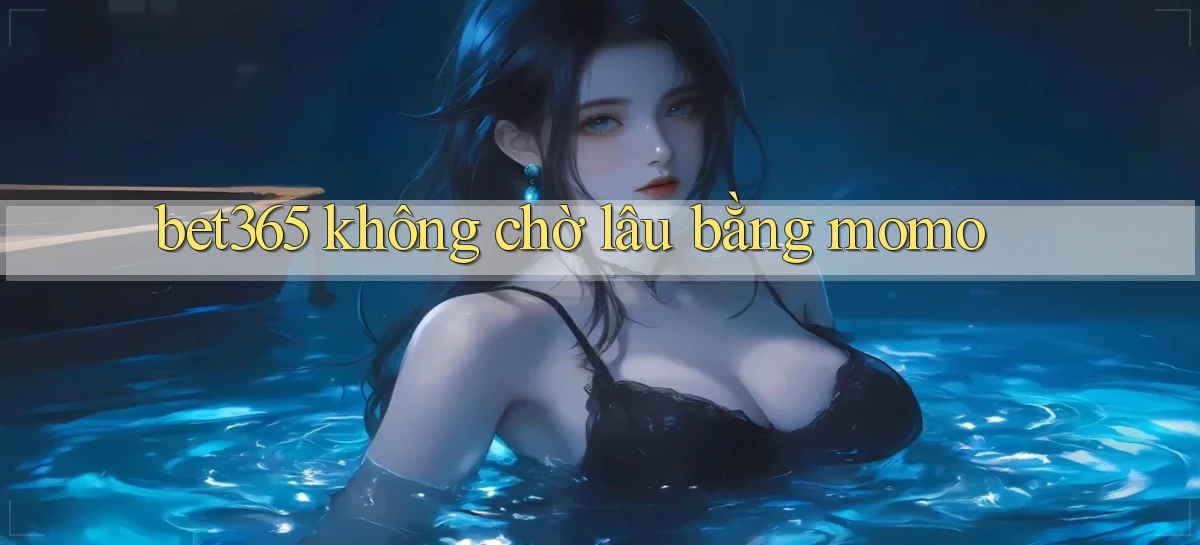 bet365 không chờ lâu bằng momo