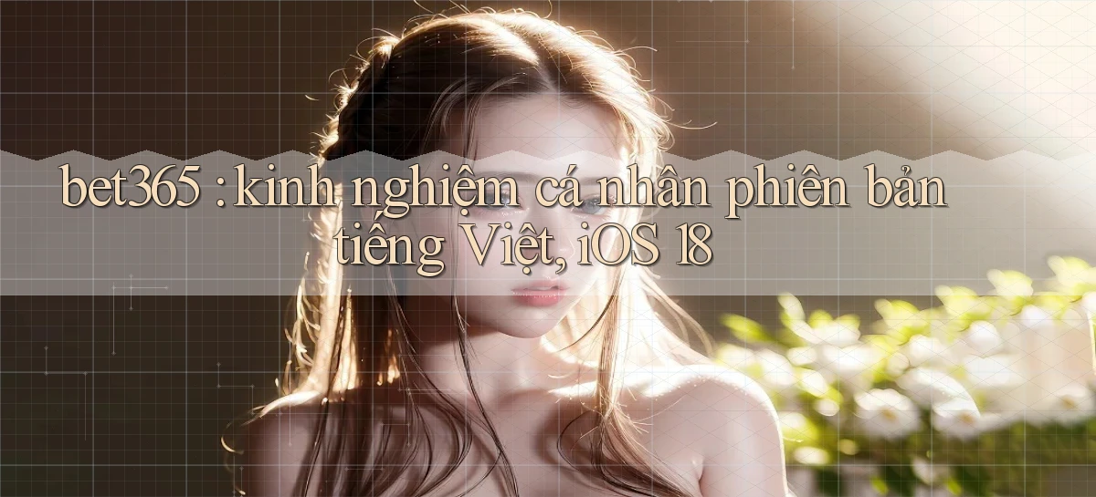 bet365 kinh nghiệm cá nhân phiên bản tiếng Việt, iOS 18