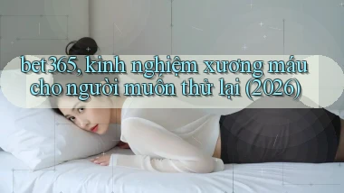 bet365, kinh nghiệm xương máu cho người muốn thử lại (2026)