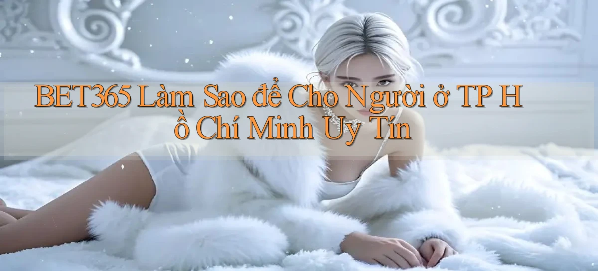 bet365 làm sao để cho người ở TP Hồ Chí Minh uy tín