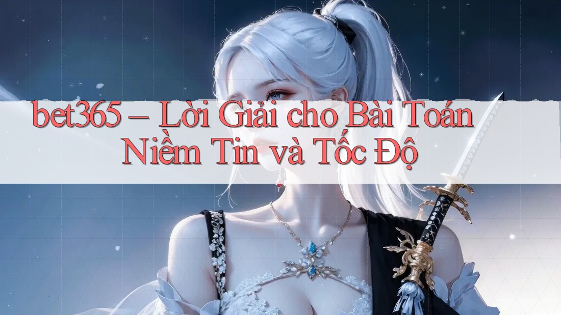bet365 – Lời Giải cho Bài Toán Niềm Tin và Tốc Độ