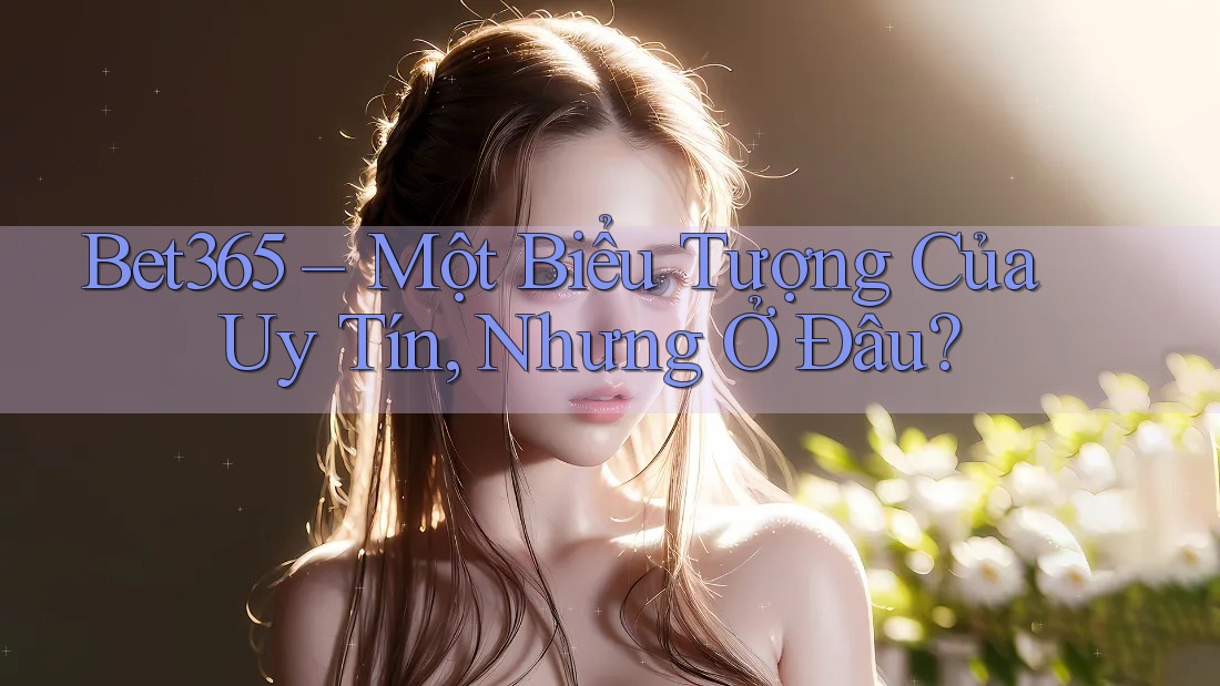 Bet365 – Một Biểu Tượng Của Uy Tín, Nhưng Ở Đâu? Bet365 – Một Biểu Tượng Của Uy Tín, Nhưng Ở Đâu?