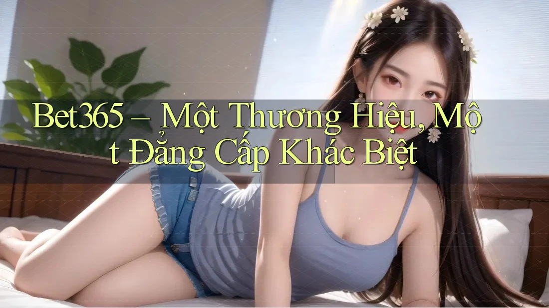 Bet365 – Một Thương Hiệu, Một Đẳng Cấp Khác Biệt Bet365 – Một Thương Hiệu, Một Đẳng Cấp Khác Biệt