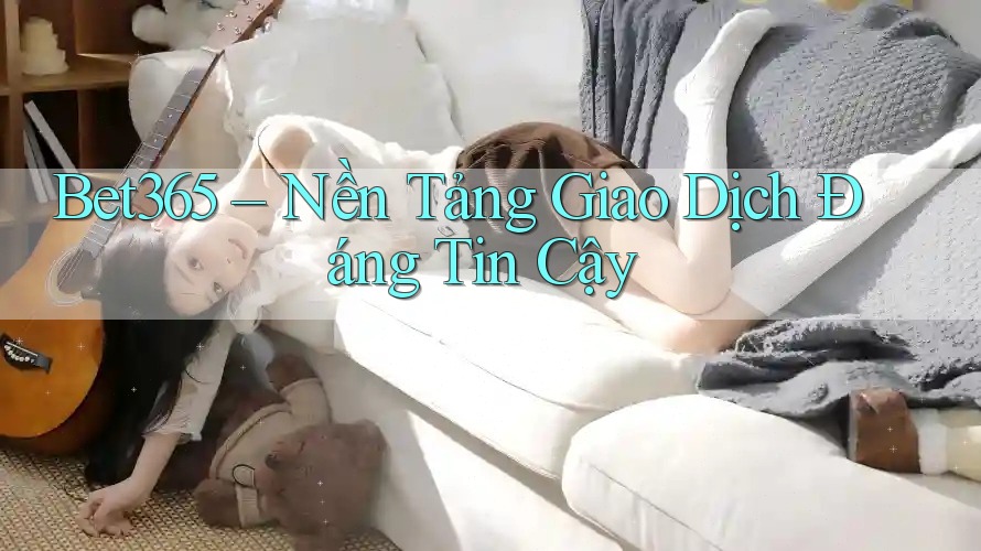 Bet365 – Nền Tảng Giao Dịch Đáng Tin Cậy