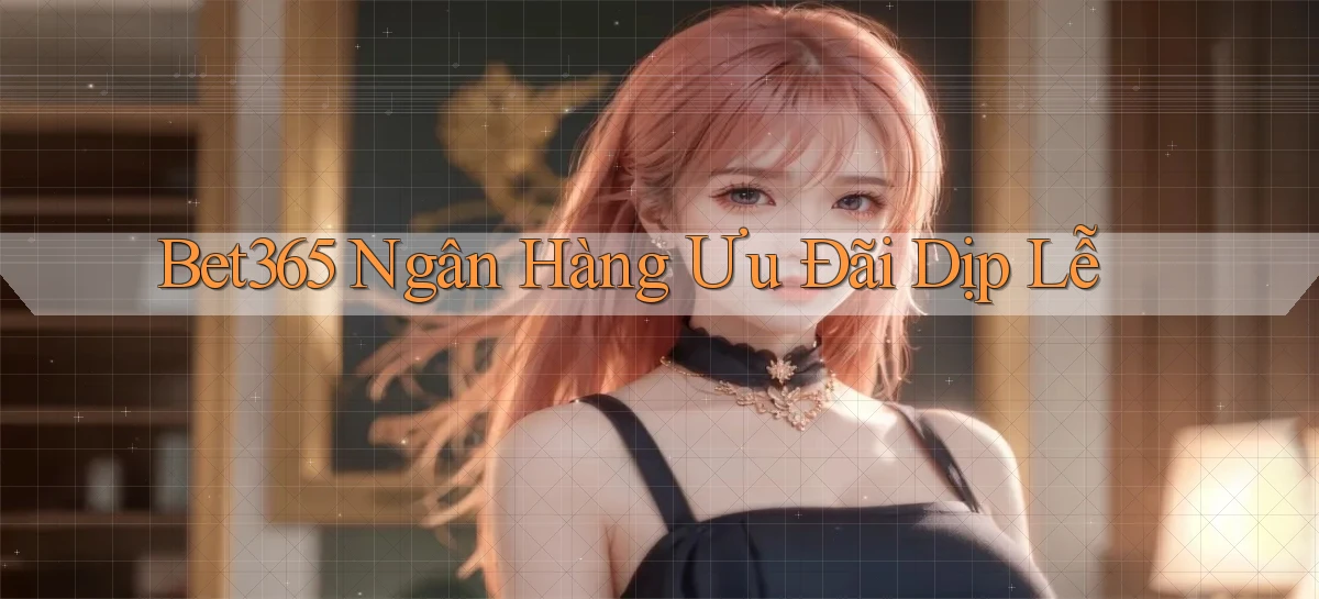 bet365 ngân hàng ưu đãi dịp lễ