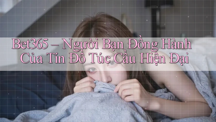 Bet365 – Người Bạn Đồng Hành Của Tín Đồ Túc Cầu Hiện Đại