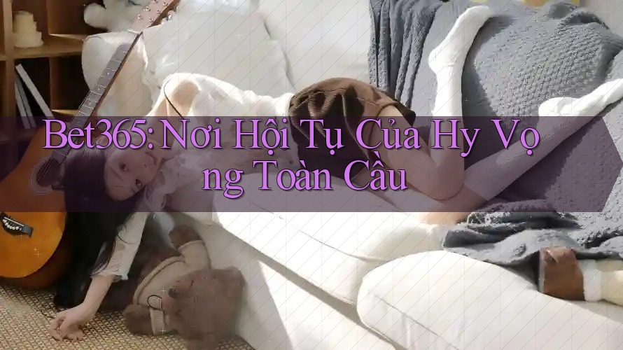 Bet365: Nơi Hội Tụ Của Hy Vọng Toàn Cầu