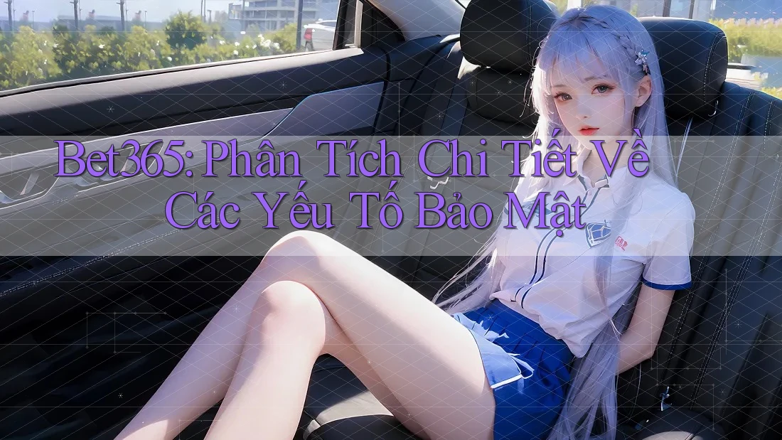Bet365: Phân Tích Chi Tiết Về Các Yếu Tố Bảo Mật