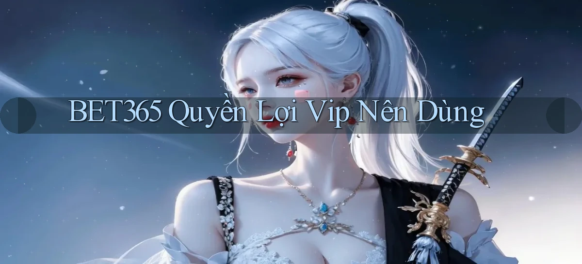 bet365 quyền lợi vip nên dùng