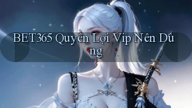 bet365 quyền lợi vip nên dùng