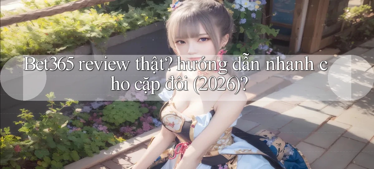 Bet365 review thật hướng dẫn nhanh cho cặp đôi (2026)