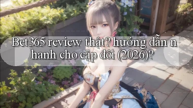 Bet365 review thật hướng dẫn nhanh cho cặp đôi (2026)