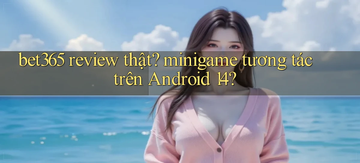 bet365 review thật minigame tương tác trên Android 14
