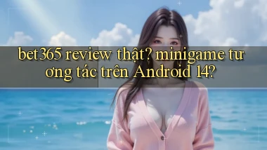 bet365 review thật minigame tương tác trên Android 14