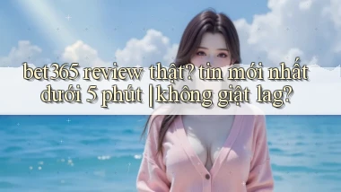 bet365 review thật tin mới nhất dưới 5 phút không giật lag