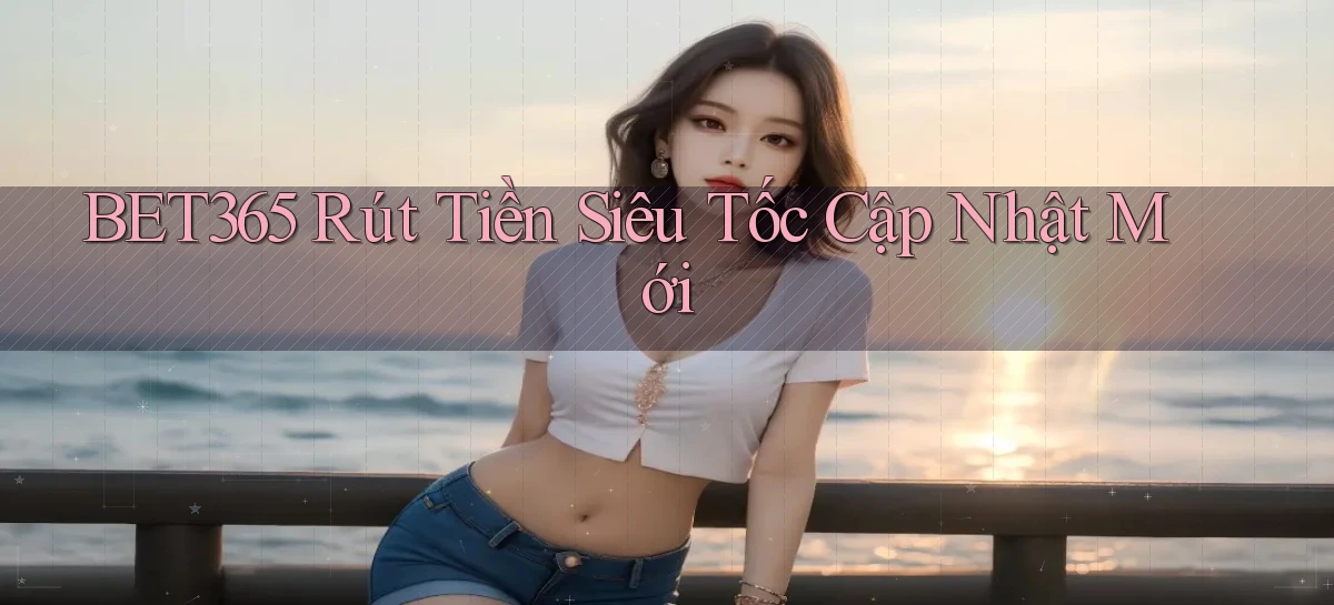 bet365 rút tiền siêu tốc cập nhật mới