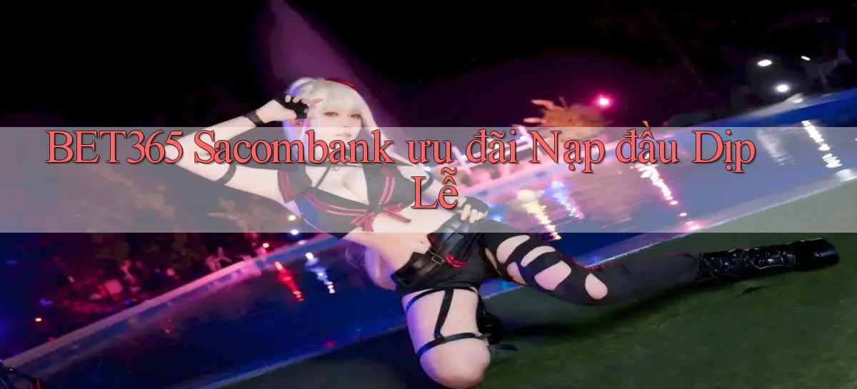 bet365 sacombank ưu đãi nạp đầu dịp lễ