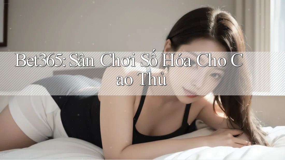 Bet365: Sân Chơi Số Hóa Cho Cao Thủ Bet365: Sân Chơi Số Hóa Cho Cao Thủ
