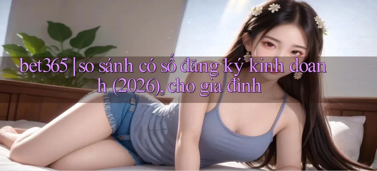 bet365 so sánh có số đăng ký kinh doanh (2026), cho gia đình