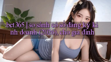 bet365 so sánh có số đăng ký kinh doanh (2026), cho gia đình