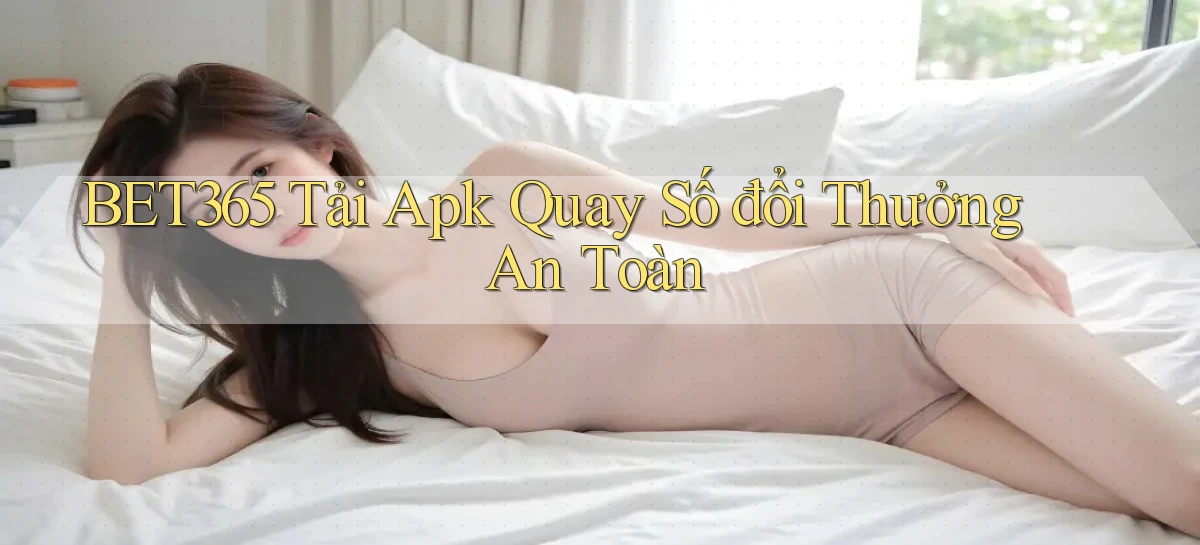 bet365  tải apk quay số đổi thưởng an toàn