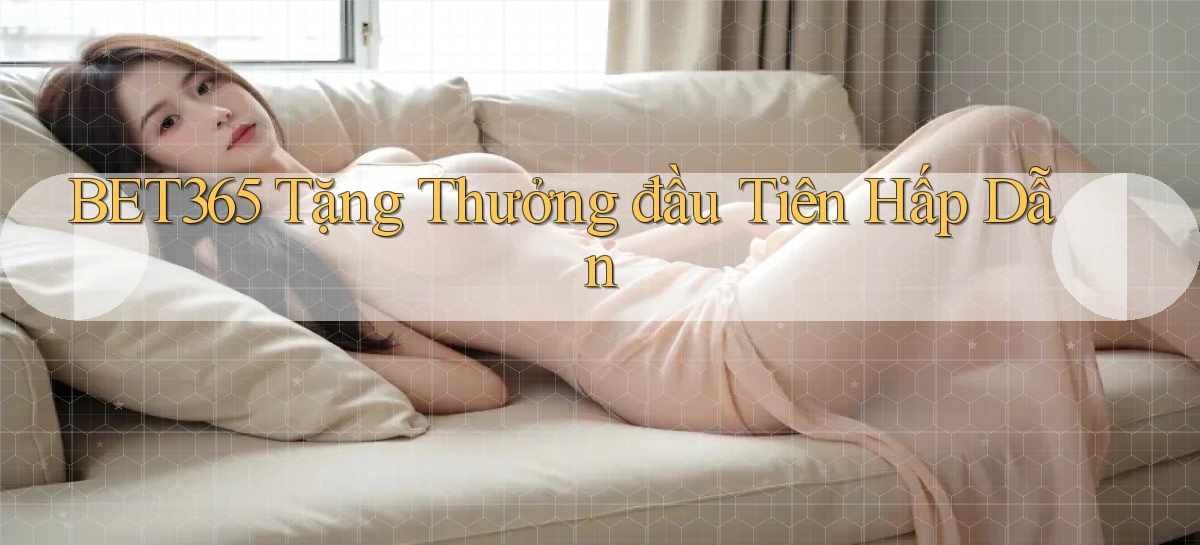 bet365  tặng thưởng đầu tiên hấp dẫn