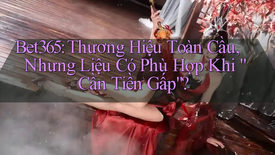 Bet365: Thương Hiệu Toàn Cầu, Nhưng Liệu Có Phù Hợp Khi “Cần Tiền Gấp”?