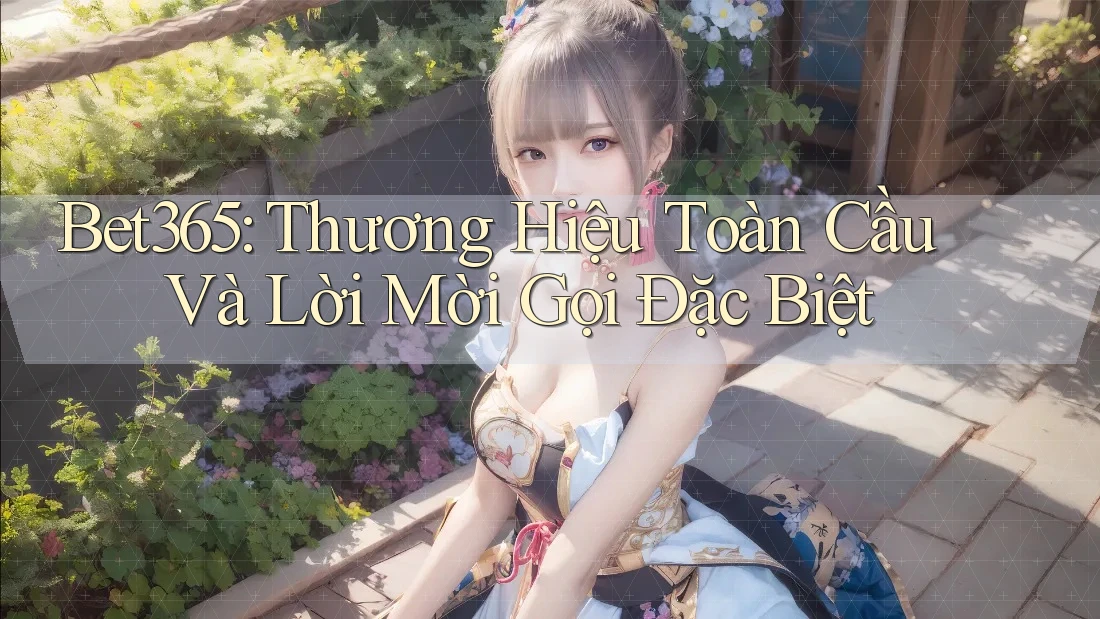 Bet365: Thương Hiệu Toàn Cầu Và Lời Mời Gọi Đặc Biệt Bet365: Thương Hiệu Toàn Cầu Và Lời Mời Gọi Đặc Biệt