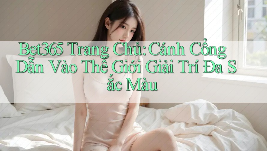 Bet365 Trang Chủ: Cánh Cổng Dẫn Vào Thế Giới Giải Trí Đa Sắc Màu Bet365 Trang Chủ: Cánh Cổng Dẫn Vào Thế Giới Giải Trí Đa Sắc Màu