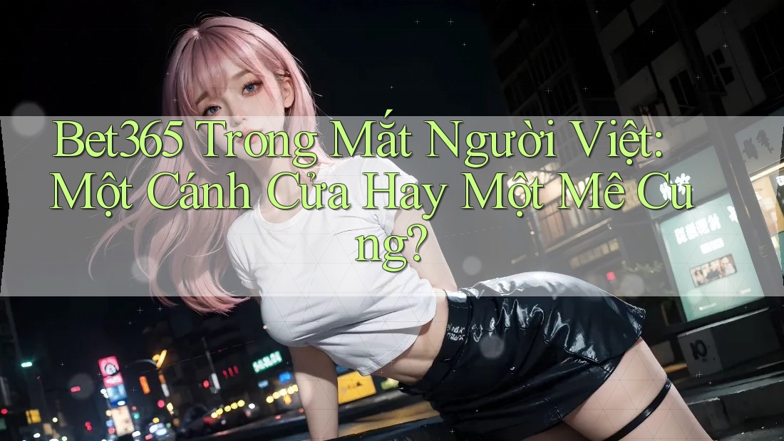 Bet365 Trong Mắt Người Việt: Một Cánh Cửa Hay Một Mê Cung?
