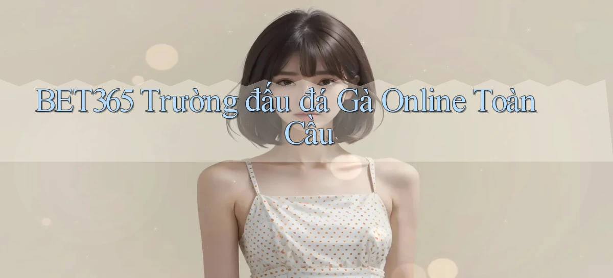 bet365  trường đấu đá gà online toàn cầu