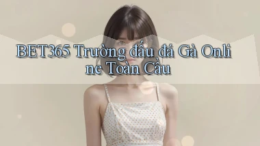 bet365  trường đấu đá gà online toàn cầu