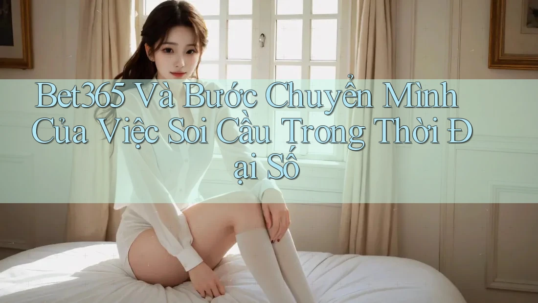 Bet365 Và Bước Chuyển Mình Của Việc Soi Cầu Trong Thời Đại Số Bet365 Và Bước Chuyển Mình Của Việc Soi Cầu Trong Thời Đại Số