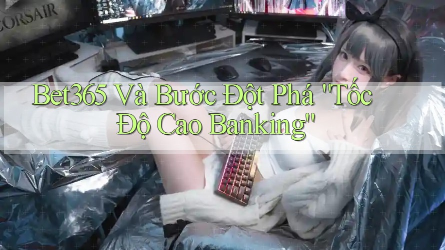 Bet365 Và Bước Đột Phá “Tốc Độ Cao Banking” Bet365 Và Bước Đột Phá “Tốc Độ Cao Banking”